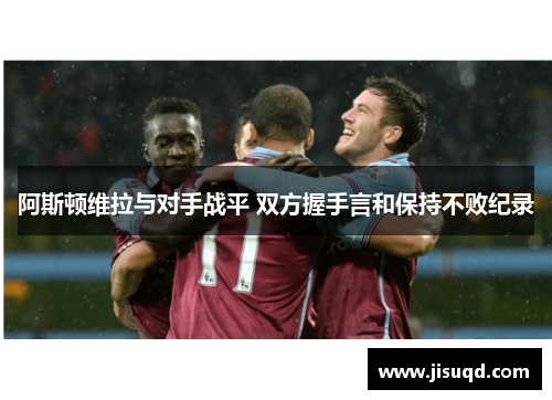 阿斯顿维拉与对手战平 双方握手言和保持不败纪录